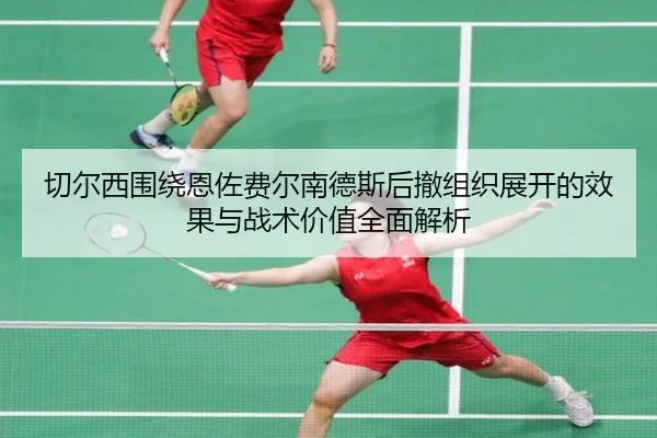 切尔西围绕恩佐费尔南德斯后撤组织展开的效果与战术价值全面解析