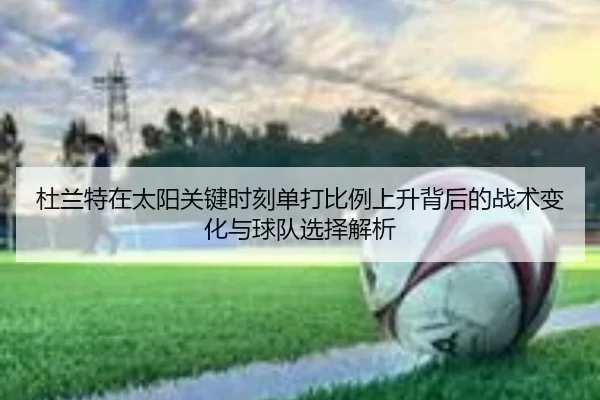 杜兰特在太阳关键时刻单打比例上升背后的战术变化与球队选择解析