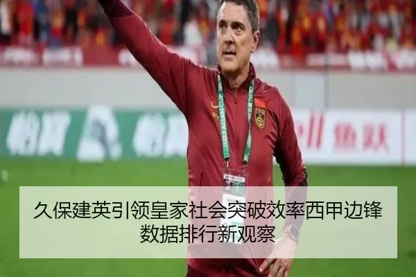 久保建英引领皇家社会突破效率西甲边锋数据排行新观察