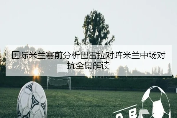 国际米兰赛前分析巴雷拉对阵米兰中场对抗全景解读